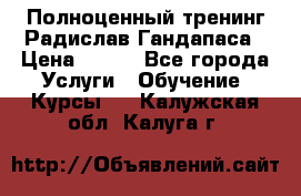 Полноценный тренинг Радислав Гандапаса › Цена ­ 990 - Все города Услуги » Обучение. Курсы   . Калужская обл.,Калуга г.